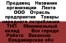 Продавец › Название организации ­ Лента, ООО › Отрасль предприятия ­ Товары народного потребления (ТНП) › Минимальный оклад ­ 1 - Все города Работа » Вакансии   . Владимирская обл.,Вязниковский р-н